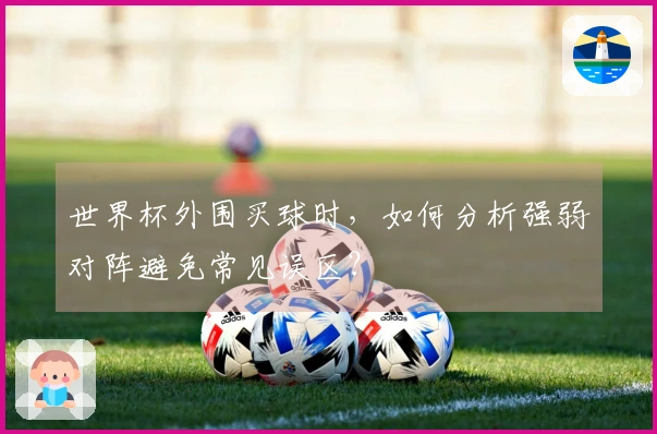 世界杯外围买球时，如何分析强弱对阵避免常见误区？