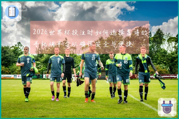 2026世界杯投注时如何选择靠谱的手机端平台以确保安全与便捷