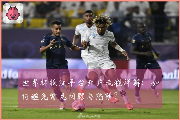 世界杯投注平台开户流程详解：如何避免常见问题与陷阱？