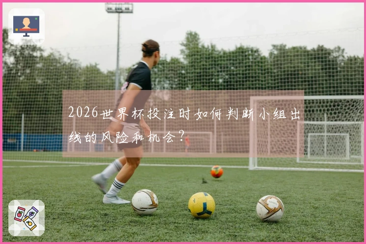 2026世界杯投注时如何判断小组出线的风险和机会？