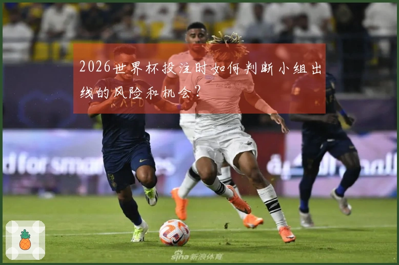 2026世界杯投注时如何判断小组出线的风险和机会？